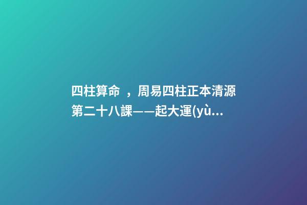 四柱算命，周易四柱正本清源第二十八課——起大運(yùn)